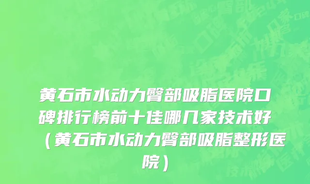 黄石市水动力臀部吸脂医院口碑排行榜前十佳哪几家技术好（黄石市水动力臀部吸脂整形医院）