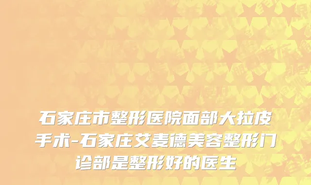 石家庄市整形医院面部大拉皮手术-石家庄艾麦德美容整形门诊部是整形好的医生