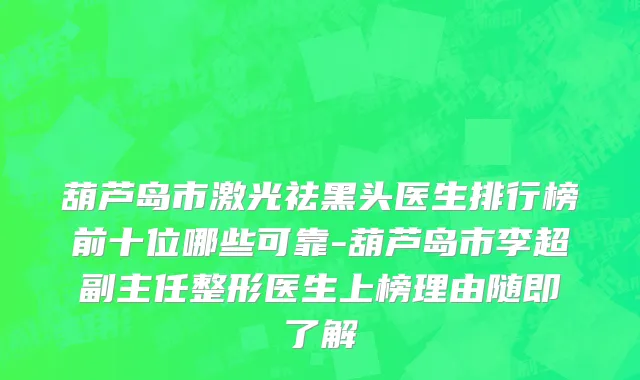 葫芦岛市激光祛黑头医生排行榜前十位哪些可靠-葫芦岛市李超副主任整形医生上榜理由随即了解