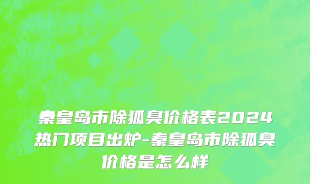 秦皇岛市除狐臭价格表2024热门项目出炉-秦皇岛市除狐臭价格是怎么样