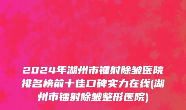 2024年湖州市镭射除皱医院排名榜前十佳口碑实力在线(湖州市镭射除皱整形医院)