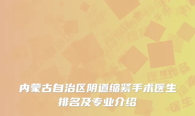 内蒙古自治区阴道缩紧手术医生排名及专业介绍