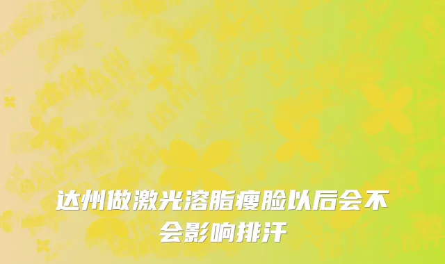 达州做激光溶脂瘦脸以后会不会影响排汗