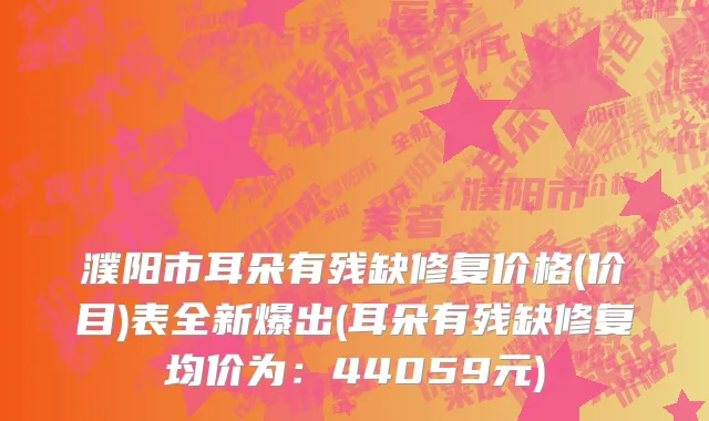 濮阳市耳朵有残缺修复价格(价目)表全新爆出(耳朵有残缺修复均价为：44059元)
