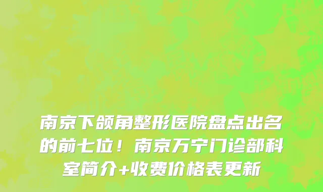 南京下颌角整形医院盘点出名的前七位！南京万宁门诊部科室简介+收费价格表更新