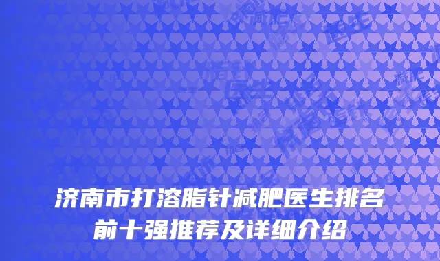 济南市打溶脂针减肥医生排名前十强推荐及详细介绍