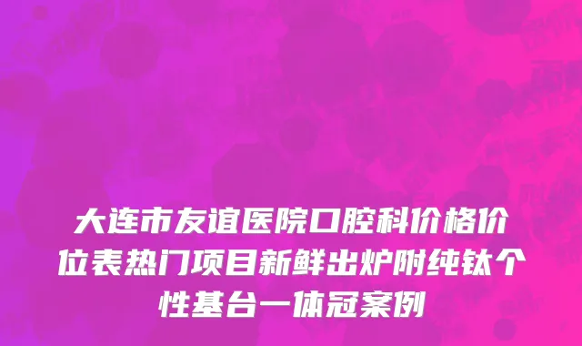 大连市友谊医院口腔科价格价位表热门项目新鲜出炉附纯钛个性基台一体冠案例