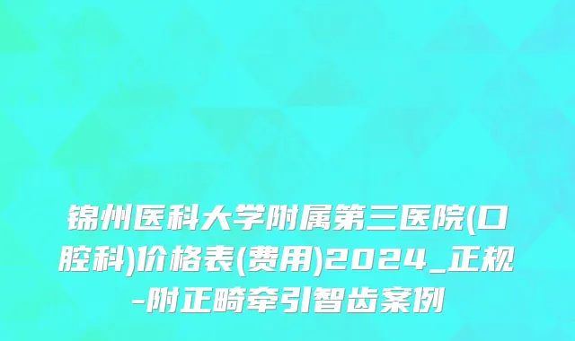 锦州医科大学附属第三医院(口腔科)价格表(费用)2024_正规-附正畸牵引智齿案例