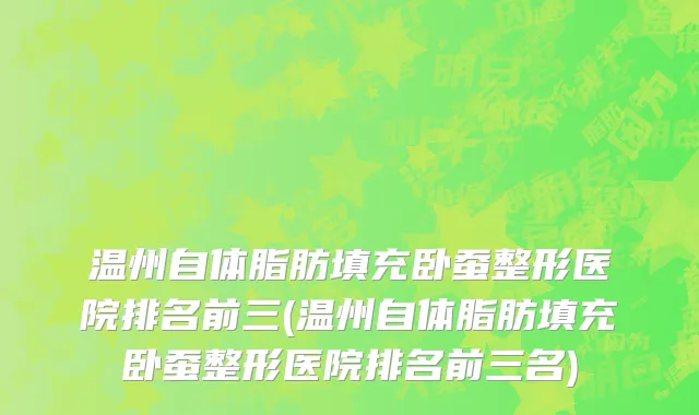 温州自体脂肪填充卧蚕整形医院排名前三(温州自体脂肪填充卧蚕整形医院排名前三名)