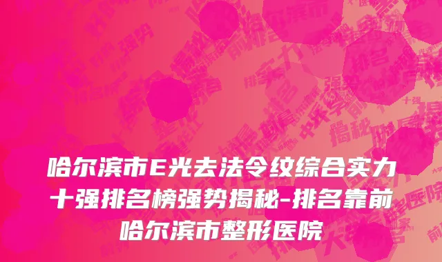 哈尔滨市E光去法令纹综合实力十强排名榜强势揭秘-排名靠前哈尔滨市整形医院