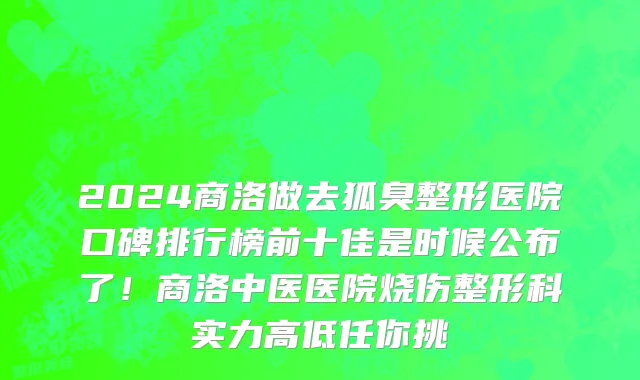 2024商洛做去狐臭整形医院口碑排行榜前十佳是时候公布了!商洛中医医院烧伤整形科实力高低任你挑
