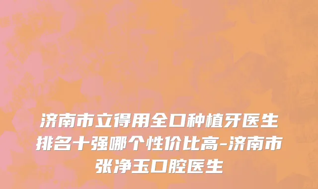 济南市立得用全口种植牙医生排名十强哪个性价比高-济南市张净玉口腔医生