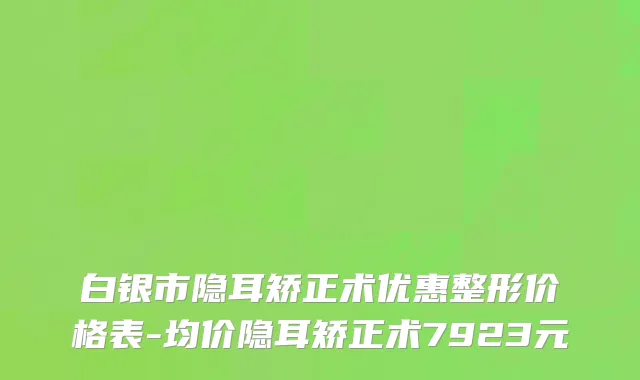 白银市隐耳矫正术优惠整形价格表-均价隐耳矫正术7923元