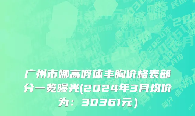 广州市娜高假体丰胸价格表部分一览曝光(2024年3月均价为：30361元）