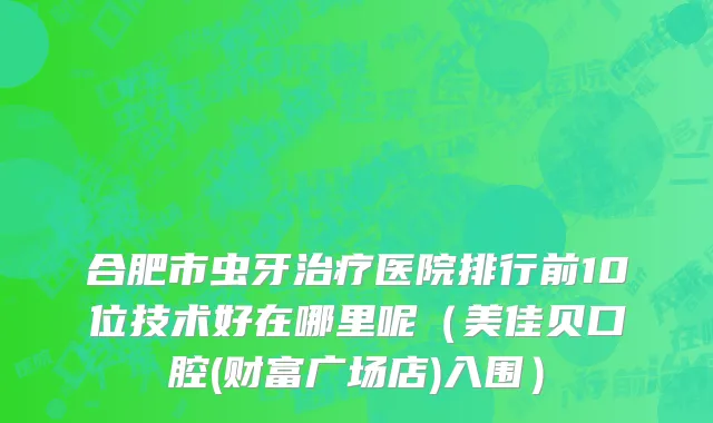 合肥市虫牙治疗医院排行前10位技术好在哪里呢（美佳贝口腔(财富广场店)入围）
