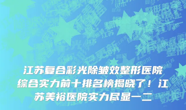 江苏复合彩光除皱效整形医院综合实力前十排名榜揭晓了!江苏美裕医院实力尽显一二
