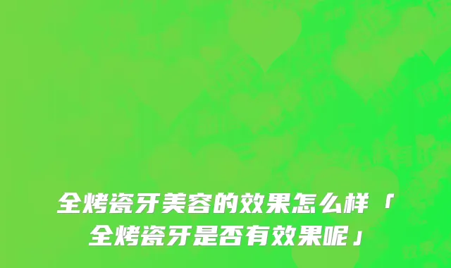 全烤瓷牙美容的效果怎么样「全烤瓷牙是否有效果呢」