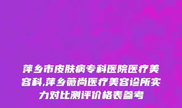 萍乡市皮肤病专科医院医疗美容科,萍乡薇尚医疗美容诊所实力对比测评价格表参考