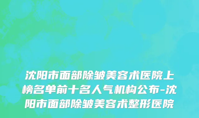 沈阳市面部除皱美容术医院上榜名单前十名人气机构公布-沈阳市面部除皱美容术整形医院