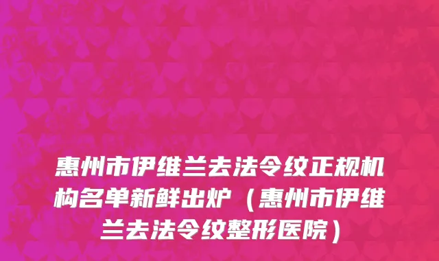 惠州市伊维兰去法令纹正规机构名单新鲜出炉（惠州市伊维兰去法令纹整形医院）