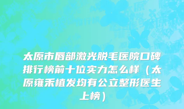 太原市唇部激光脱毛医院口碑排行榜前十位实力怎么样（太原雍禾植发均有公立整形医生上榜）