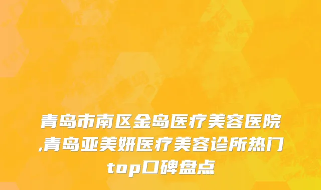 青岛市南区金岛医疗美容医院,青岛亚美妍医疗美容诊所热门top口碑盘点