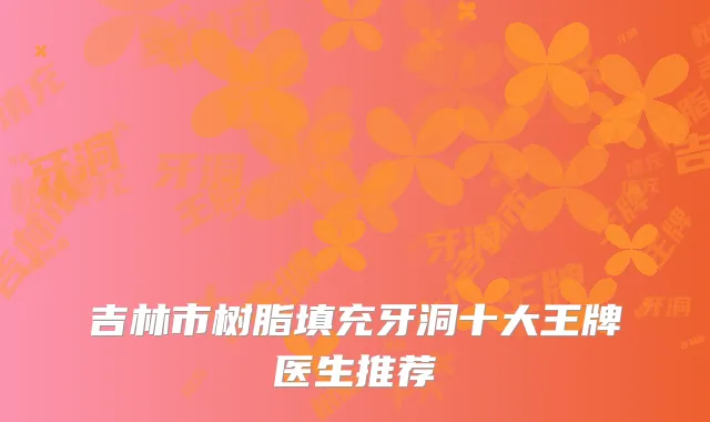 吉林市树脂填充牙洞十大王牌医生推荐