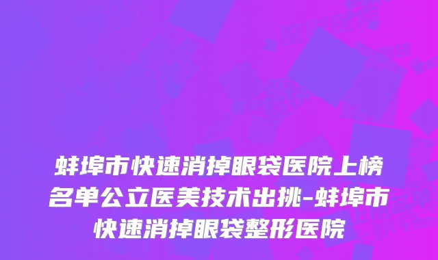 蚌埠市快速消掉眼袋医院上榜名单公立医美技术出挑-蚌埠市快速消掉眼袋整形医院
