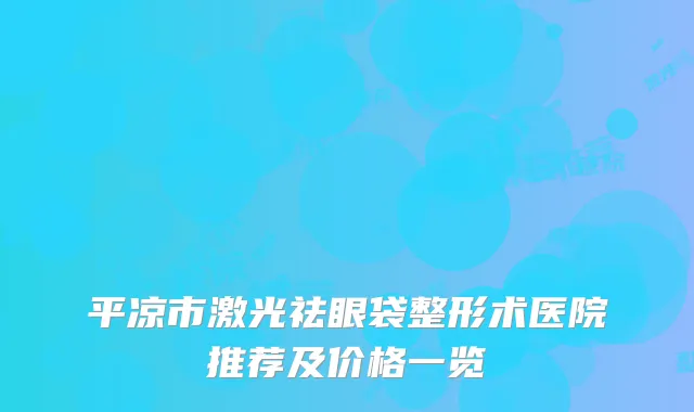 平凉市激光祛眼袋整形术医院推荐及价格一览