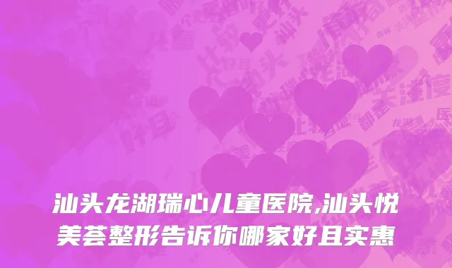 汕头龙湖瑞心儿童医院,汕头悦美荟整形告诉你哪家好且实惠