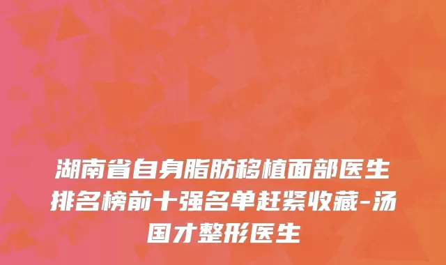 湖南省自身脂肪移植面部医生排名榜前十强名单赶紧收藏-汤国才整形医生