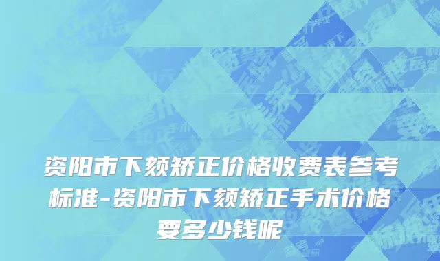 资阳市下颏矫正价格收费表参考标准-资阳市下颏矫正手术价格要多少钱呢