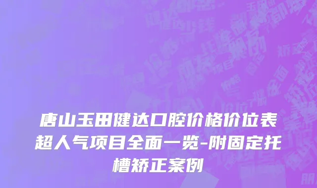 唐山玉田健达口腔价格价位表超人气项目全面一览-附固定托槽矫正案例