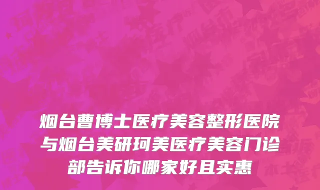 烟台曹博士医疗美容整形医院与烟台美研珂美医疗美容门诊部告诉你哪家好且实惠