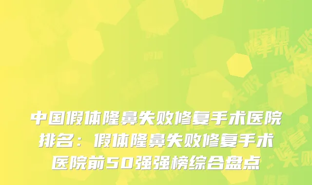 中国假体隆鼻失败修复手术医院排名：假体隆鼻失败修复手术医院前50强强榜综合盘点
