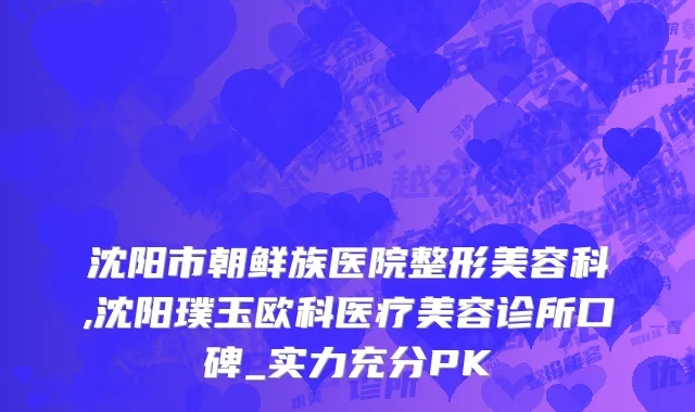 沈阳市朝鲜族医院整形美容科,沈阳璞玉欧科医疗美容诊所口碑_实力充分PK