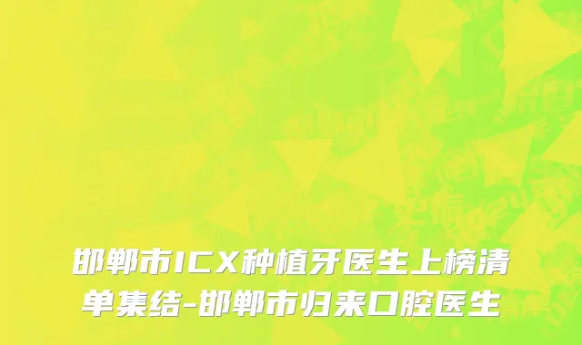邯郸市ICX种植牙医生上榜清单集结-邯郸市归来口腔医生