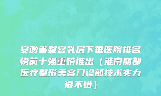 安徽省整容乳房下垂医院排名榜前十强重磅推出（淮南丽都医疗整形美容门诊部技术实力很不错）