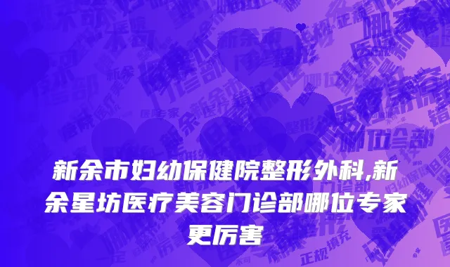 新余市妇幼保健院整形外科,新余星坊医疗美容门诊部哪位专家更厉害