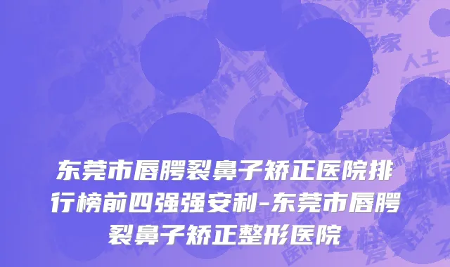 东莞市唇腭裂鼻子矫正医院排行榜前四强强安利-东莞市唇腭裂鼻子矫正整形医院