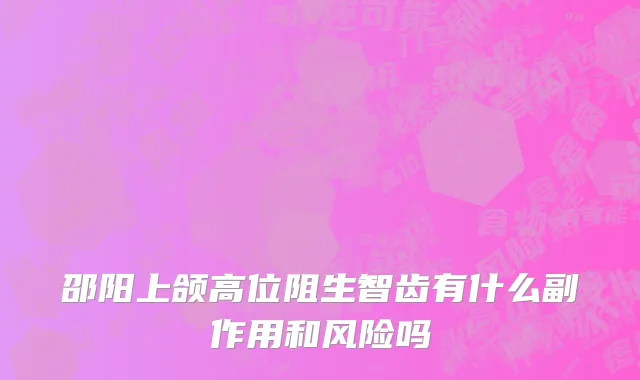 邵阳上颌高位阻生智齿有什么副作用和风险吗