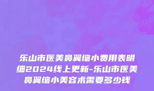 乐山市医美鼻翼缩小费用表明细2024线上更新-乐山市医美鼻翼缩小美容术需要多少钱