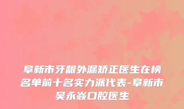 阜新市牙龈外漏矫正医生在榜名单前十名实力派代表-阜新市吴永焱口腔医生