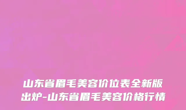 山东省眉毛美容价位表全新版出炉-山东省眉毛美容价格行情