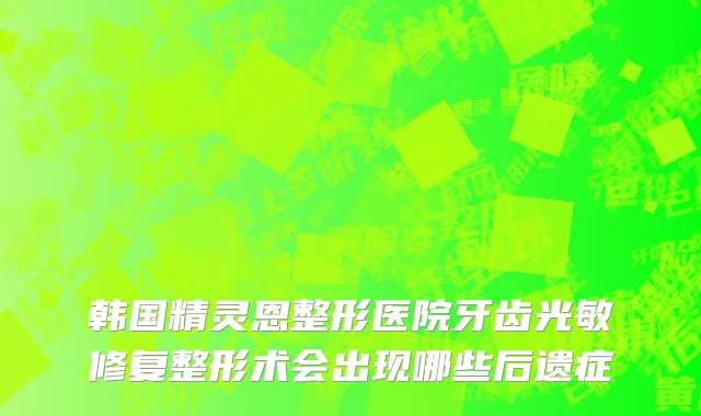 韩国精灵恩整形医院牙齿光敏修复整形术会出现哪些后遗症