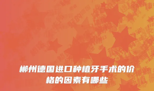 郴州德国进口种植牙手术的价格的因素有哪些