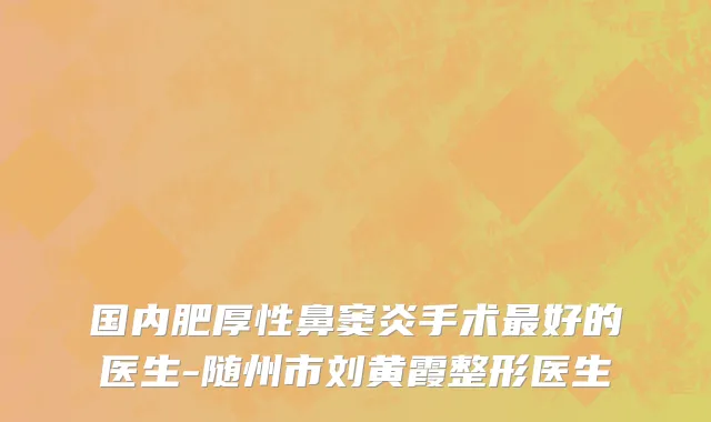 国内肥厚性鼻窦炎手术最好的医生-随州市刘黄霞整形医生