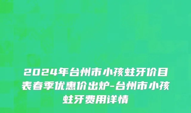 2024年台州市小孩蛀牙价目表春季优惠价出炉-台州市小孩蛀牙费用详情