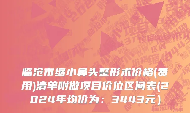 临沧市缩小鼻头整形术价格(费用)清单附做项目价位区间表(2024年均价为：3443元）