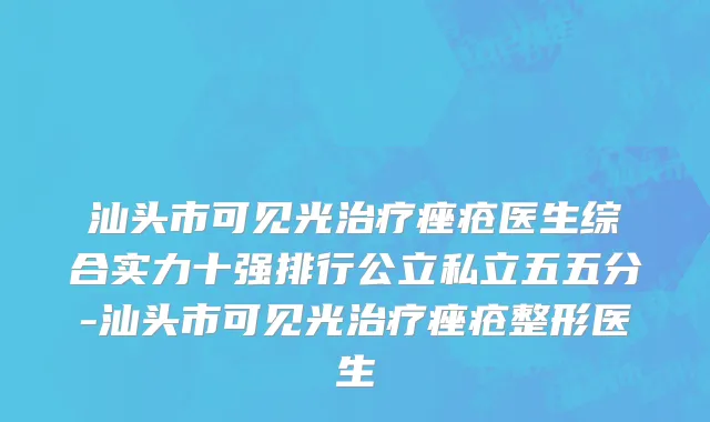 汕头市可见光治疗痤疮医生综合实力十强排行公立私立五五分-汕头市可见光治疗痤疮整形医生